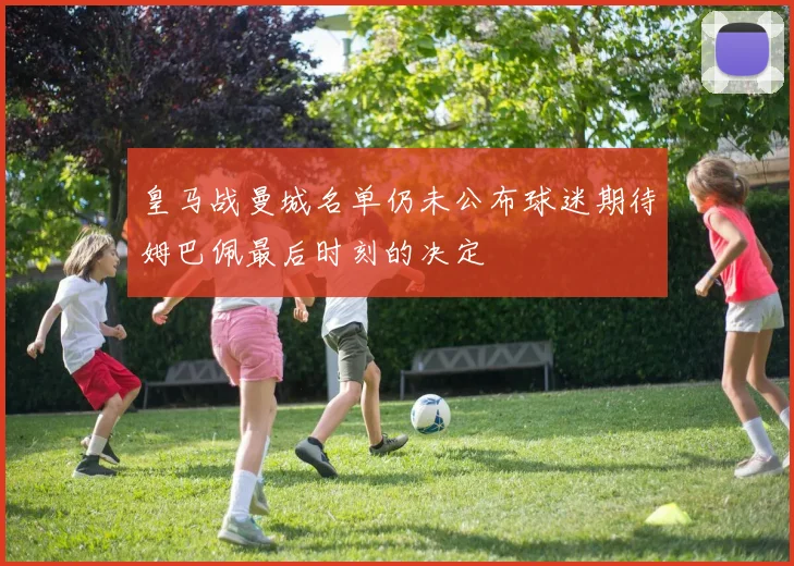 皇马战曼城名单仍未公布球迷期待姆巴佩最后时刻的决定