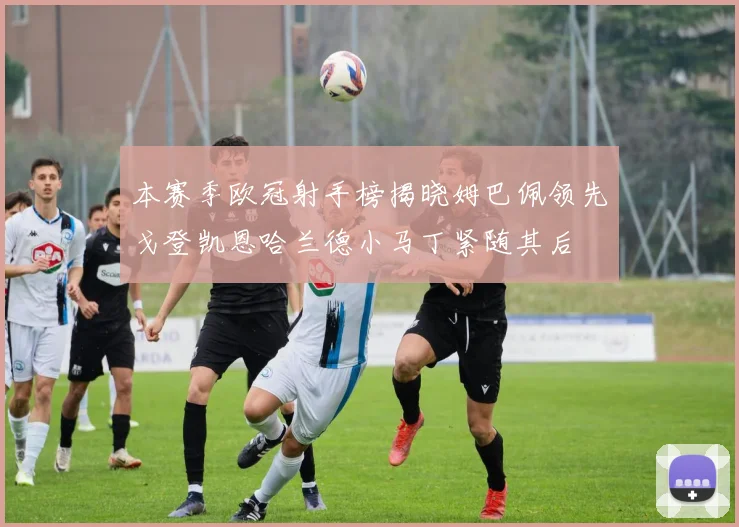 本赛季欧冠射手榜揭晓姆巴佩领先戈登凯恩哈兰德小马丁紧随其后