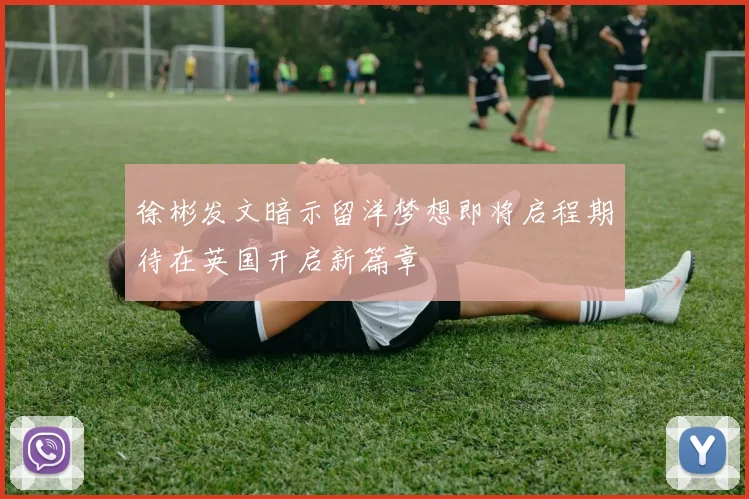 徐彬发文暗示留洋梦想即将启程期待在英国开启新篇章