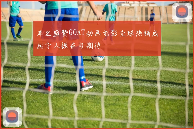 库里盛赞GOAT动画电影全球热销成就令人振奋与期待