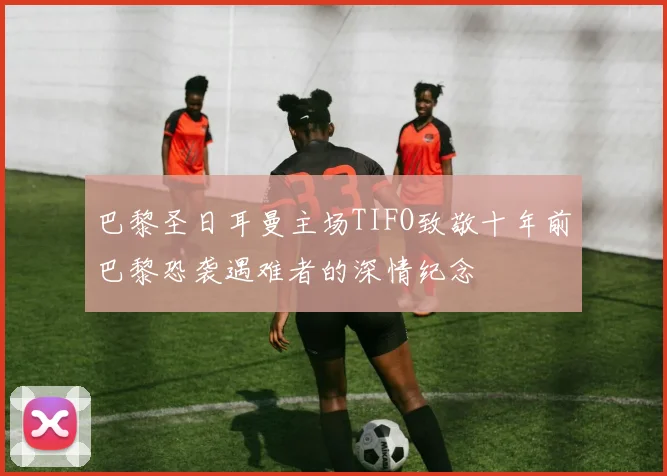 巴黎圣日耳曼主场TIFO致敬十年前巴黎恐袭遇难者的深情纪念