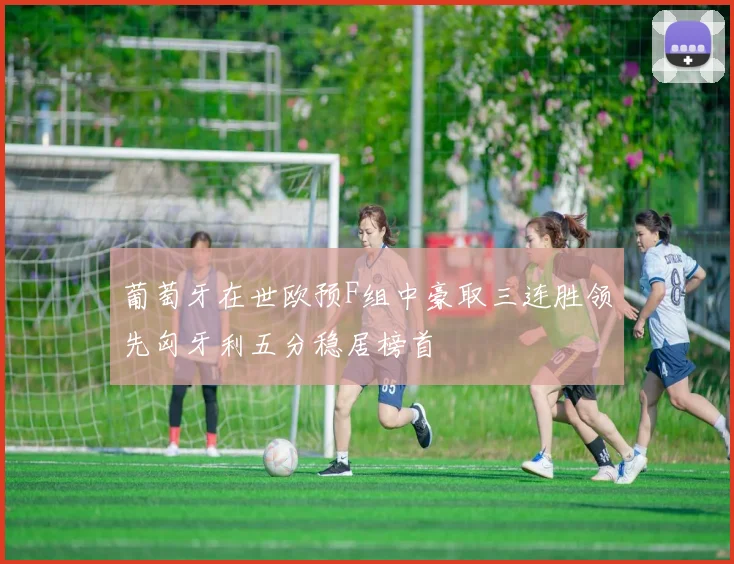 葡萄牙在世欧预F组中豪取三连胜领先匈牙利五分稳居榜首