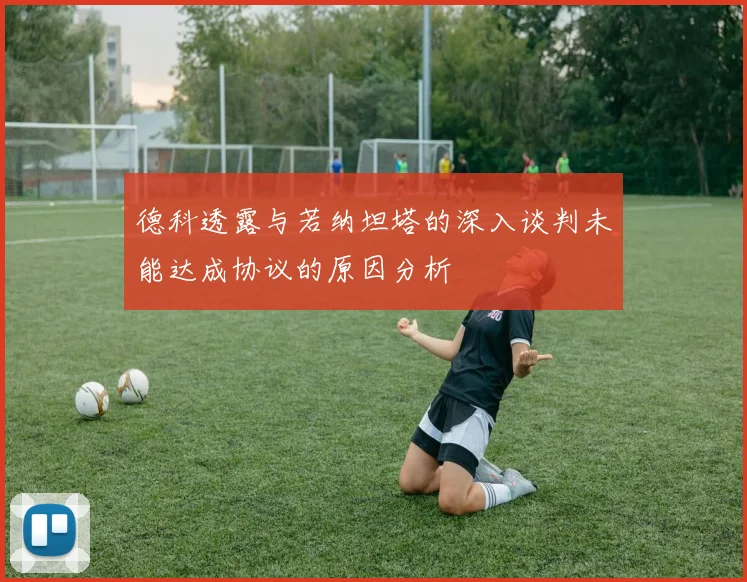 德科透露与若纳坦塔的深入谈判未能达成协议的原因分析