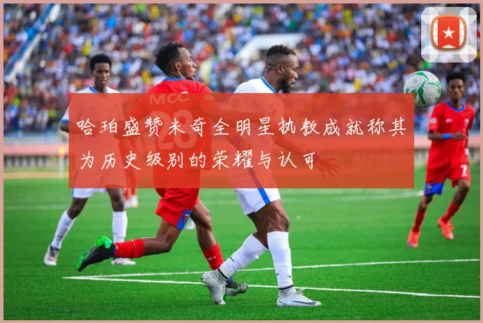 哈珀盛赞米奇全明星执教成就称其为历史级别的荣耀与认可