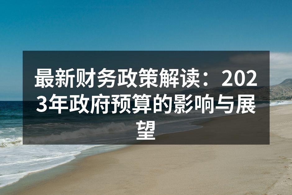 最新财务政策解读：2023年政府预算的影
